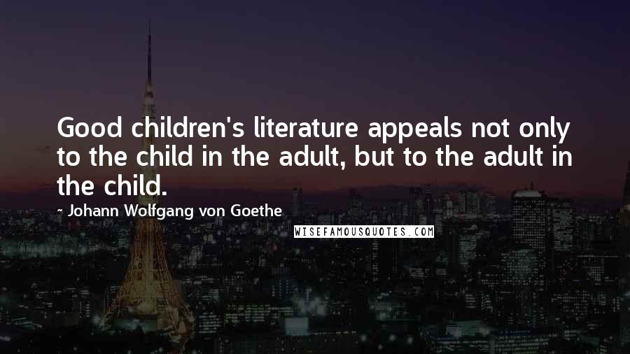 Johann Wolfgang Von Goethe Quotes: Good children's literature appeals not only to the child in the adult, but to the adult in the child.