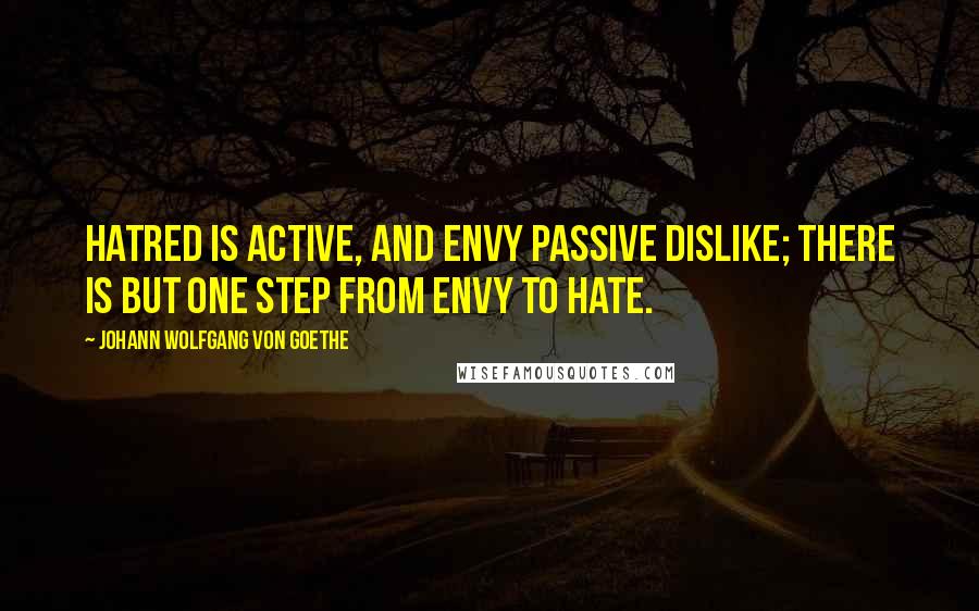 Johann Wolfgang Von Goethe Quotes: Hatred is active, and envy passive dislike; there is but one step from envy to hate.