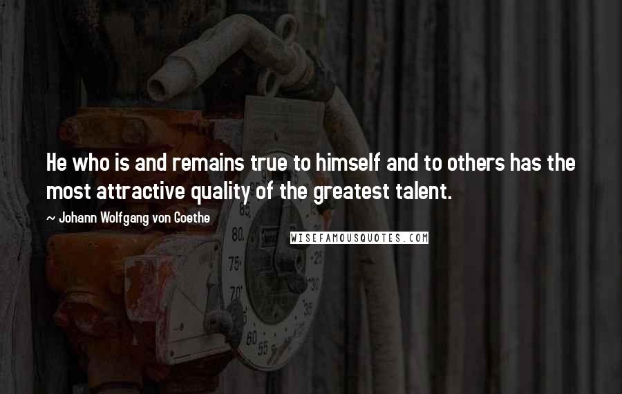 Johann Wolfgang Von Goethe Quotes: He who is and remains true to himself and to others has the most attractive quality of the greatest talent.