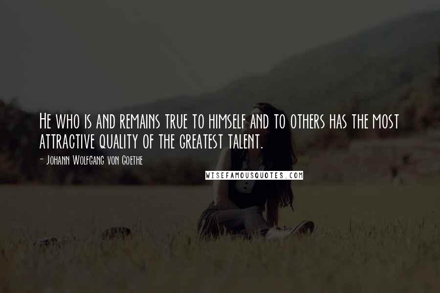 Johann Wolfgang Von Goethe Quotes: He who is and remains true to himself and to others has the most attractive quality of the greatest talent.