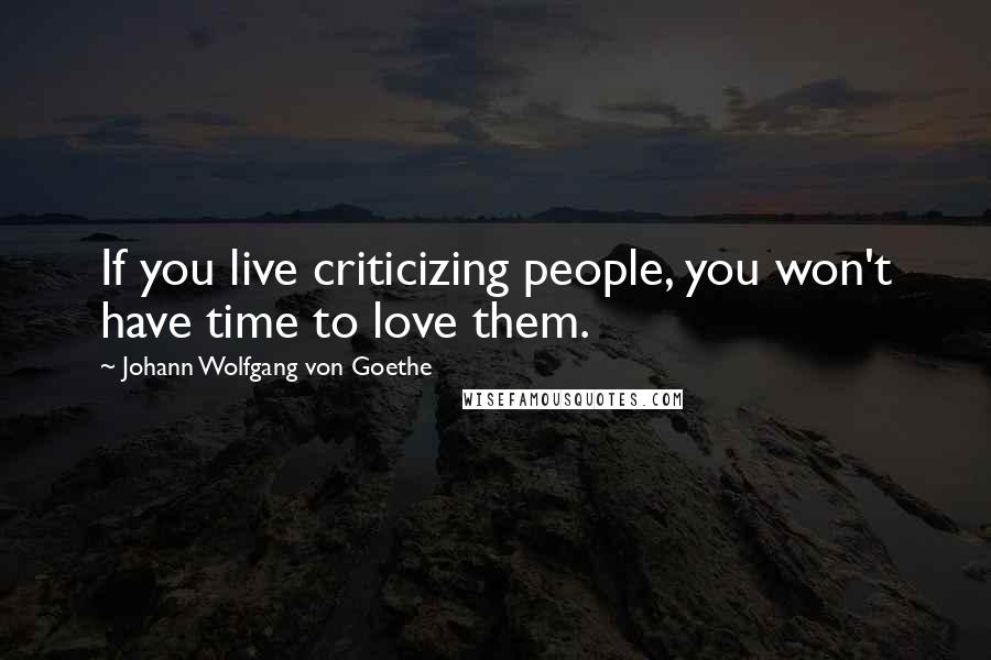 Johann Wolfgang Von Goethe Quotes: If you live criticizing people, you won't have time to love them.