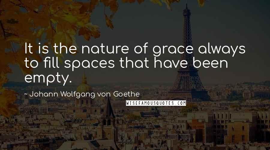 Johann Wolfgang Von Goethe Quotes: It is the nature of grace always to fill spaces that have been empty.