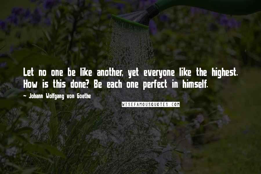 Johann Wolfgang Von Goethe Quotes: Let no one be like another, yet everyone like the highest. How is this done? Be each one perfect in himself.