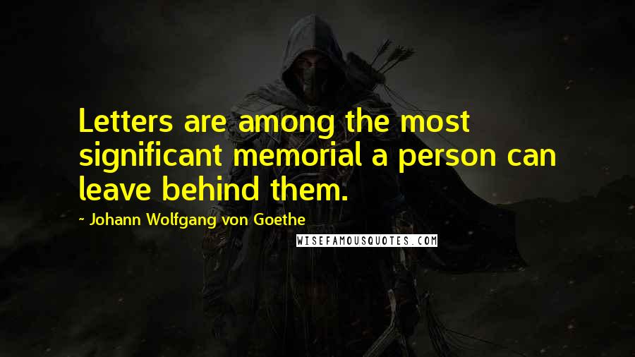 Johann Wolfgang Von Goethe Quotes: Letters are among the most significant memorial a person can leave behind them.