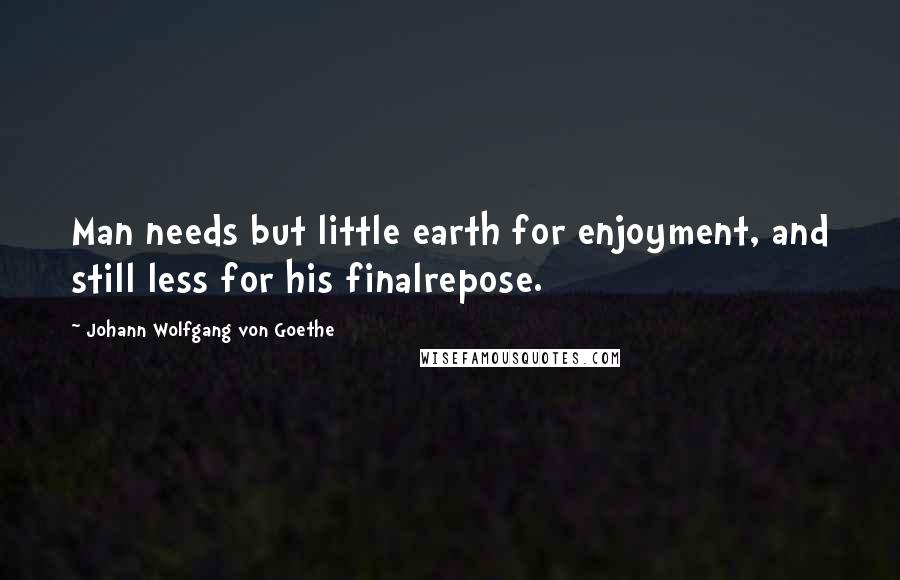 Johann Wolfgang Von Goethe Quotes: Man needs but little earth for enjoyment, and still less for his finalrepose.