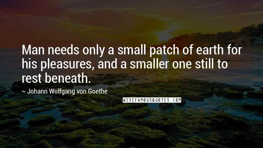 Johann Wolfgang Von Goethe Quotes: Man needs only a small patch of earth for his pleasures, and a smaller one still to rest beneath.