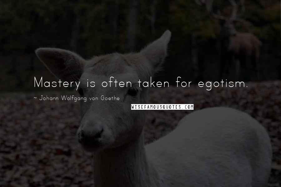 Johann Wolfgang Von Goethe Quotes: Mastery is often taken for egotism.