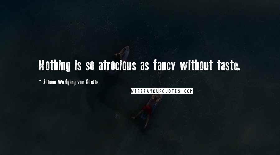 Johann Wolfgang Von Goethe Quotes: Nothing is so atrocious as fancy without taste.