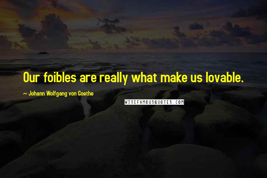 Johann Wolfgang Von Goethe Quotes: Our foibles are really what make us lovable.