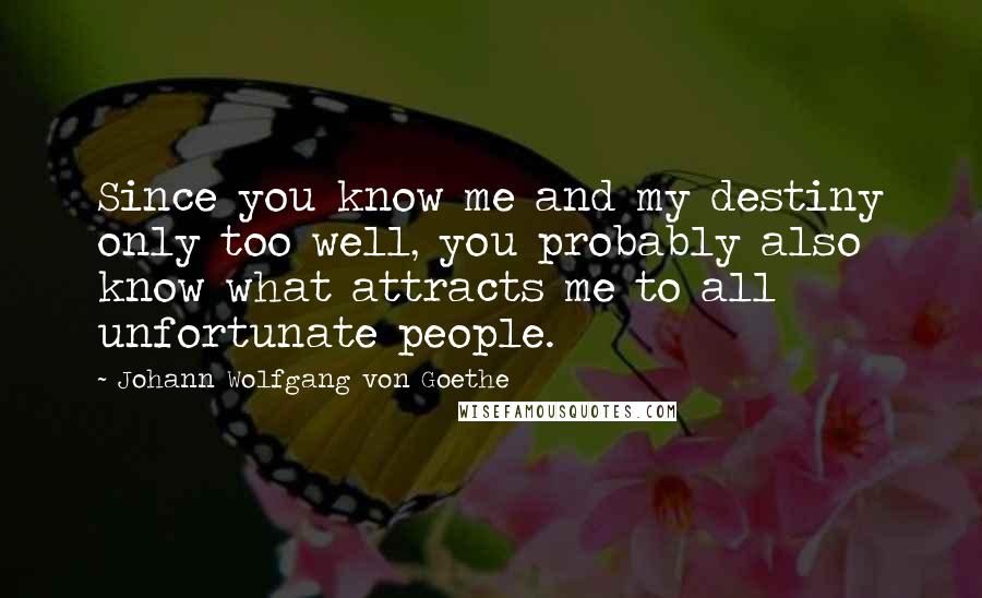 Johann Wolfgang Von Goethe Quotes: Since you know me and my destiny only too well, you probably also know what attracts me to all unfortunate people.