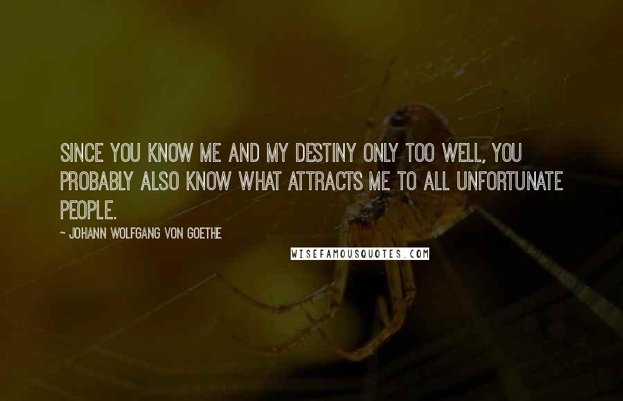 Johann Wolfgang Von Goethe Quotes: Since you know me and my destiny only too well, you probably also know what attracts me to all unfortunate people.