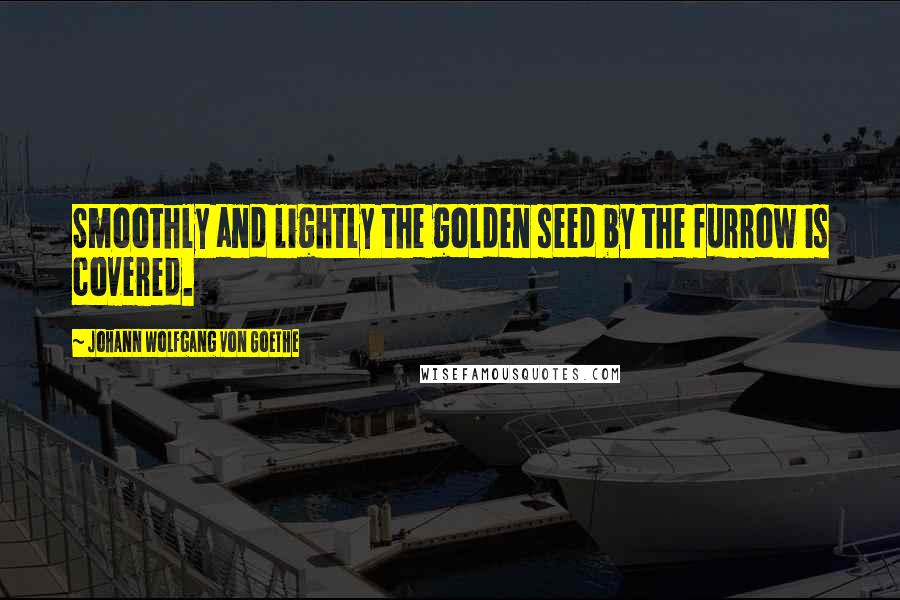 Johann Wolfgang Von Goethe Quotes: Smoothly and lightly the golden seed by the furrow is covered.