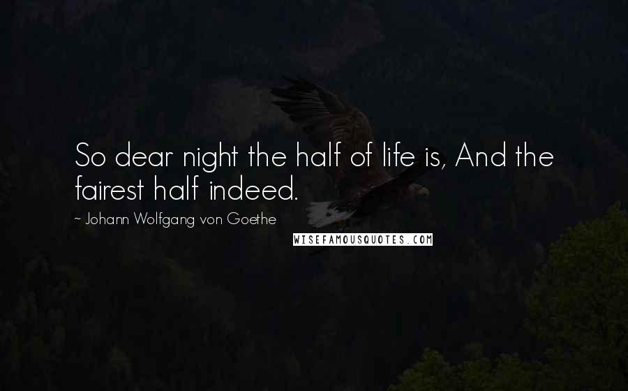 Johann Wolfgang Von Goethe Quotes: So dear night the half of life is, And the fairest half indeed.