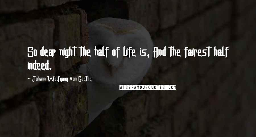 Johann Wolfgang Von Goethe Quotes: So dear night the half of life is, And the fairest half indeed.