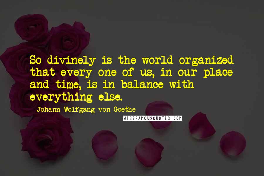 Johann Wolfgang Von Goethe Quotes: So divinely is the world organized that every one of us, in our place and time, is in balance with everything else.