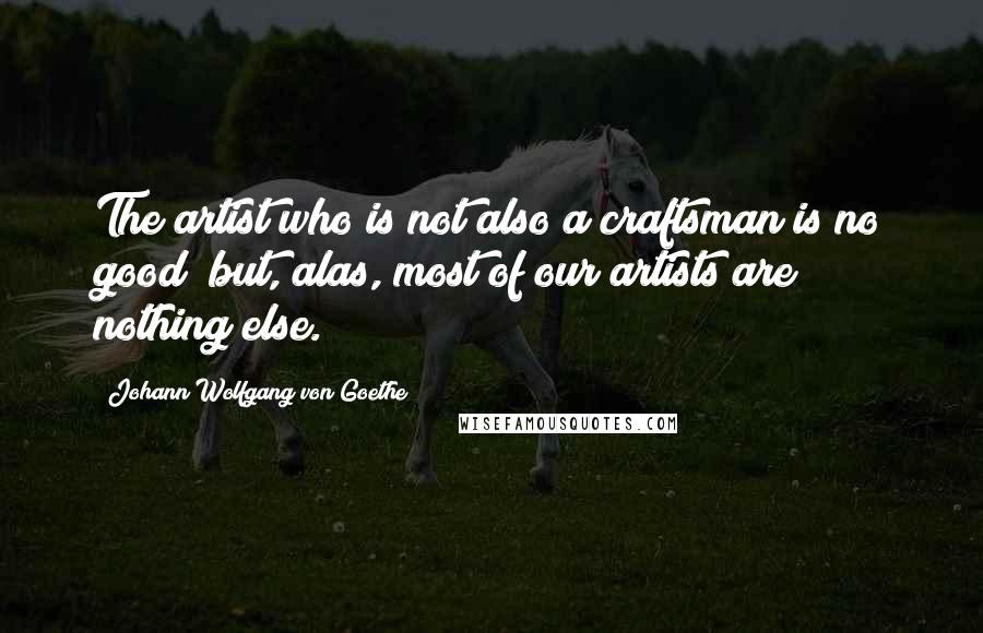 Johann Wolfgang Von Goethe Quotes: The artist who is not also a craftsman is no good; but, alas, most of our artists are nothing else.