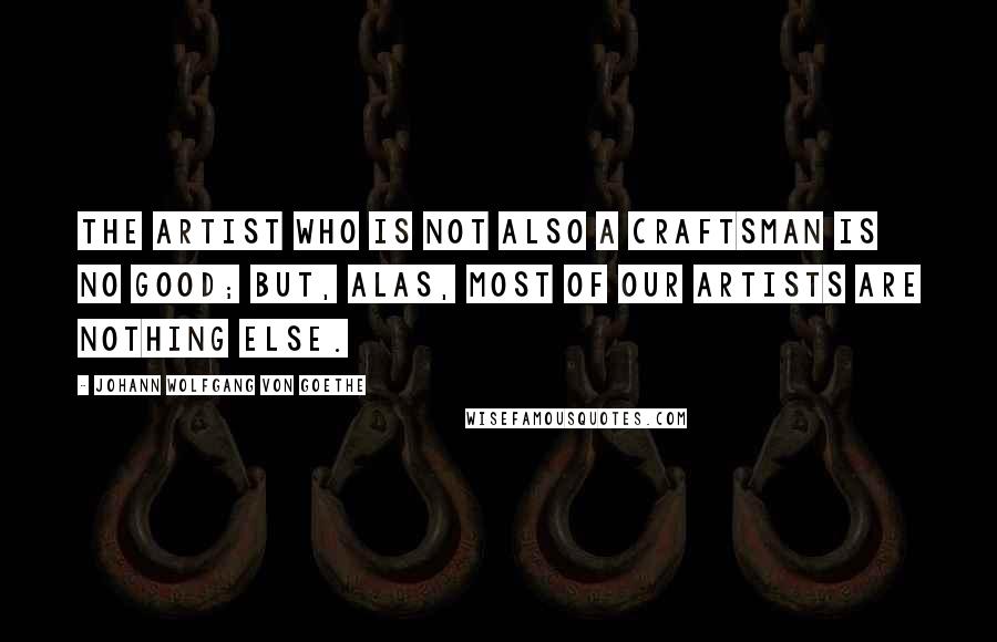 Johann Wolfgang Von Goethe Quotes: The artist who is not also a craftsman is no good; but, alas, most of our artists are nothing else.