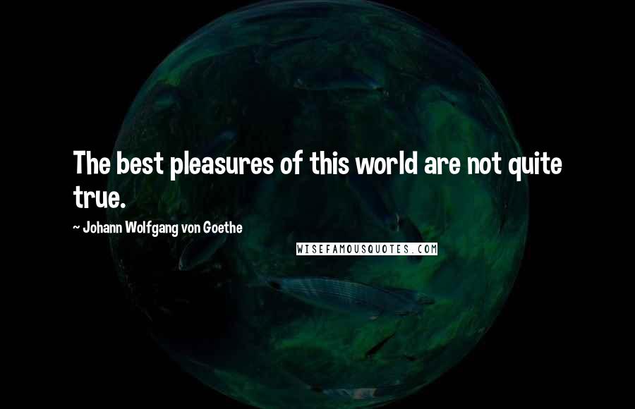 Johann Wolfgang Von Goethe Quotes: The best pleasures of this world are not quite true.