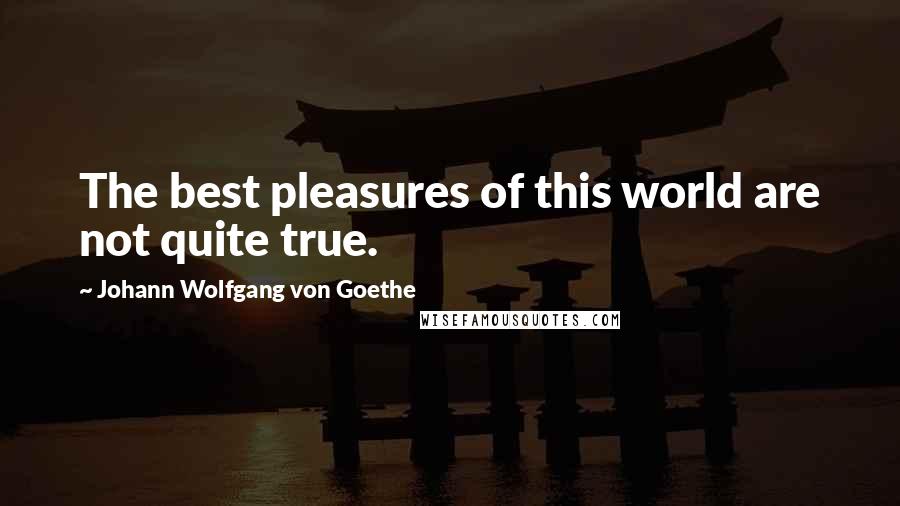 Johann Wolfgang Von Goethe Quotes: The best pleasures of this world are not quite true.