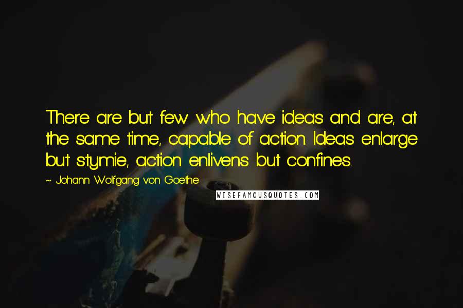 Johann Wolfgang Von Goethe Quotes: There are but few who have ideas and are, at the same time, capable of action. Ideas enlarge but stymie, action enlivens but confines.