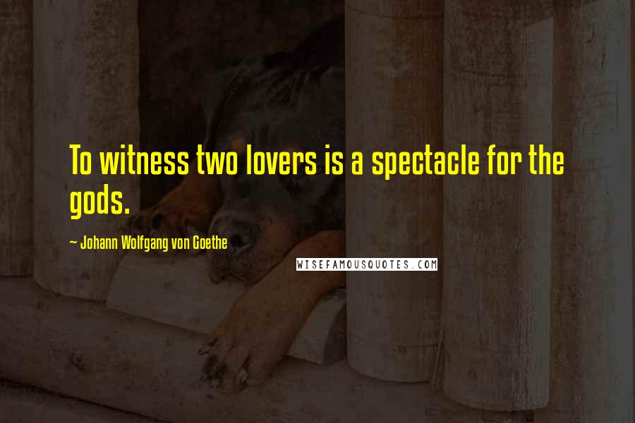 Johann Wolfgang Von Goethe Quotes: To witness two lovers is a spectacle for the gods.