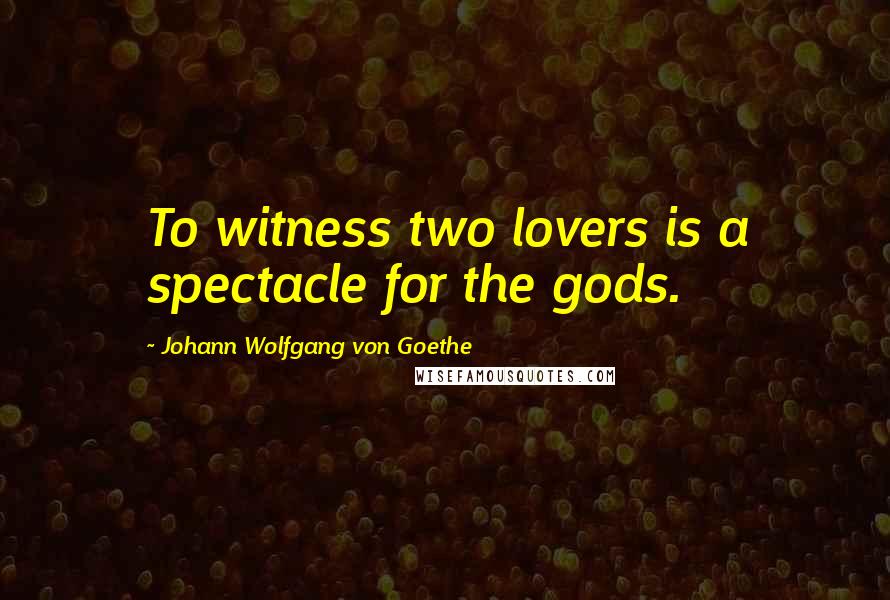 Johann Wolfgang Von Goethe Quotes: To witness two lovers is a spectacle for the gods.