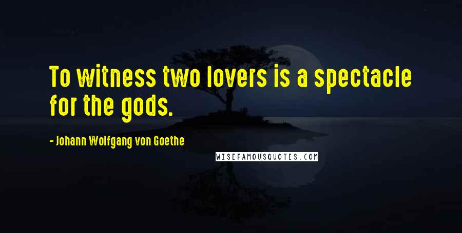 Johann Wolfgang Von Goethe Quotes: To witness two lovers is a spectacle for the gods.