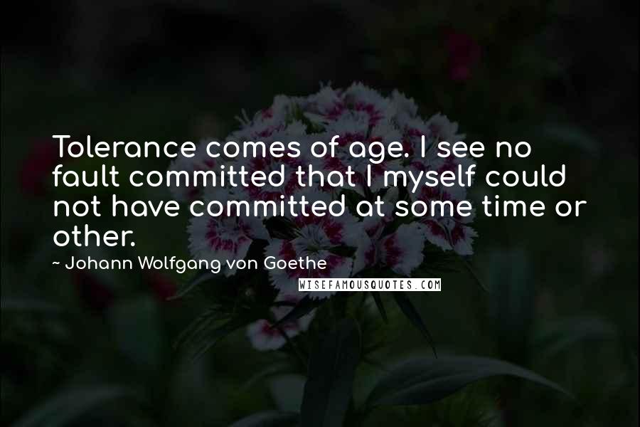 Johann Wolfgang Von Goethe Quotes: Tolerance comes of age. I see no fault committed that I myself could not have committed at some time or other.