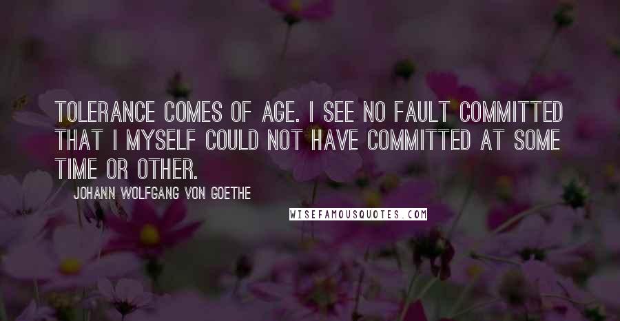 Johann Wolfgang Von Goethe Quotes: Tolerance comes of age. I see no fault committed that I myself could not have committed at some time or other.