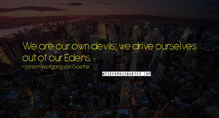 Johann Wolfgang Von Goethe Quotes: We are our own devils; we drive ourselves out of our Edens.