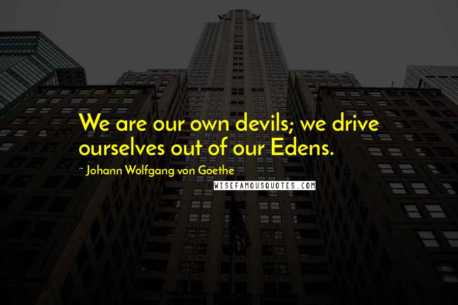 Johann Wolfgang Von Goethe Quotes: We are our own devils; we drive ourselves out of our Edens.