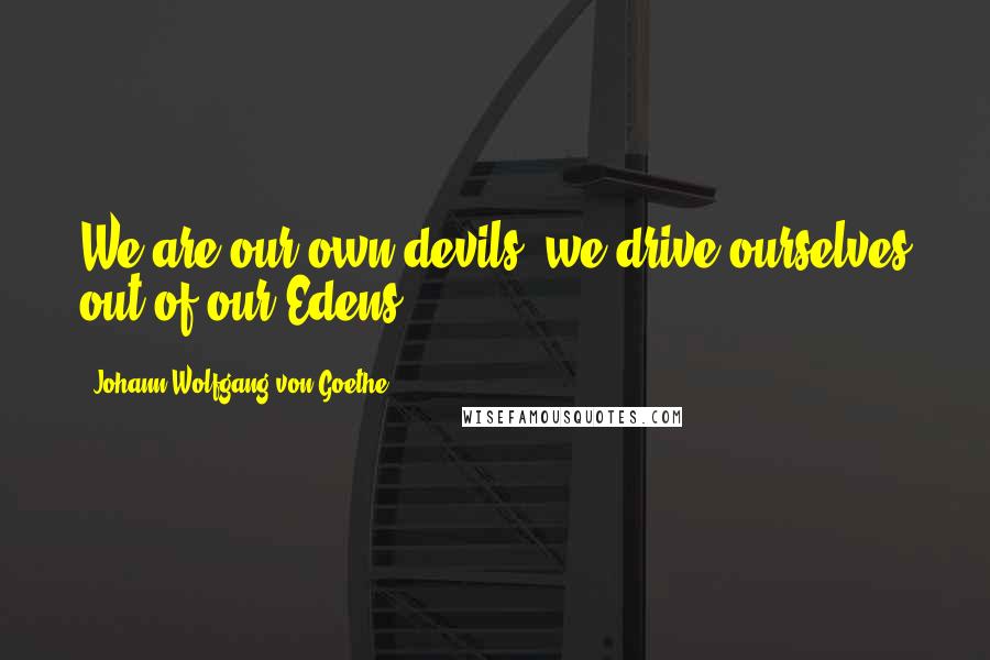 Johann Wolfgang Von Goethe Quotes: We are our own devils; we drive ourselves out of our Edens.