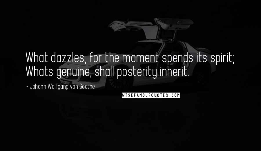 Johann Wolfgang Von Goethe Quotes: What dazzles, for the moment spends its spirit; Whats genuine, shall posterity inherit.