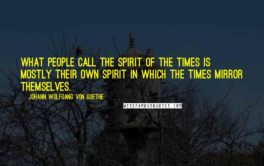 Johann Wolfgang Von Goethe Quotes: What people call the spirit of the times is mostly their own spirit in which the times mirror themselves.