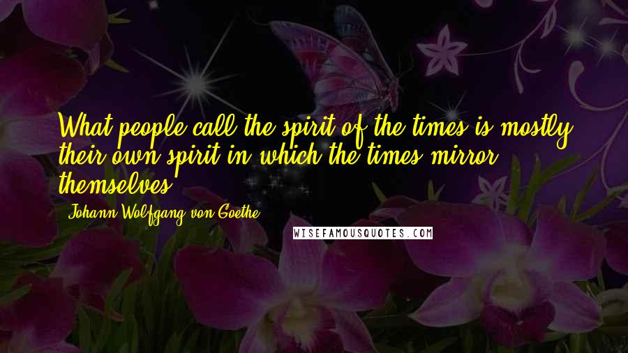 Johann Wolfgang Von Goethe Quotes: What people call the spirit of the times is mostly their own spirit in which the times mirror themselves.