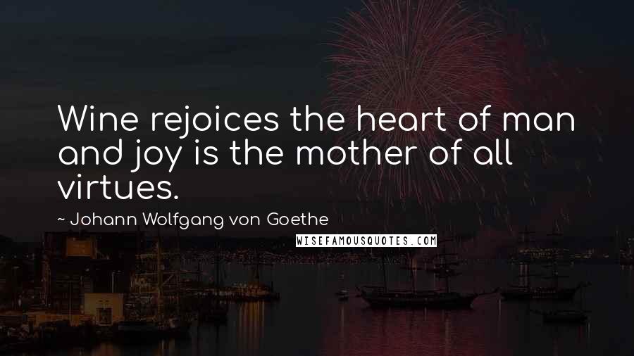 Johann Wolfgang Von Goethe Quotes: Wine rejoices the heart of man and joy is the mother of all virtues.