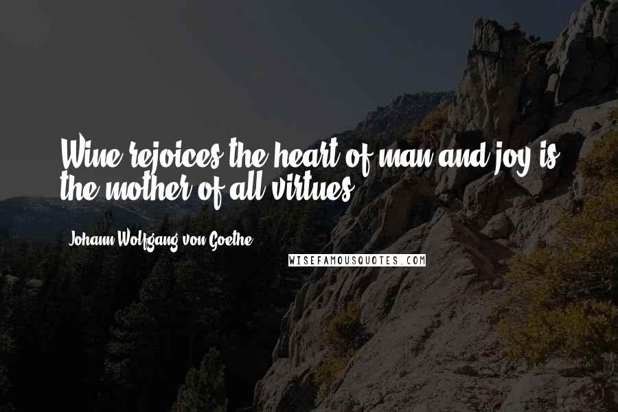 Johann Wolfgang Von Goethe Quotes: Wine rejoices the heart of man and joy is the mother of all virtues.