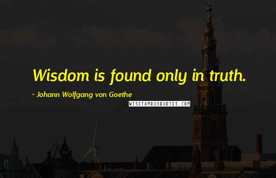 Johann Wolfgang Von Goethe Quotes: Wisdom is found only in truth.