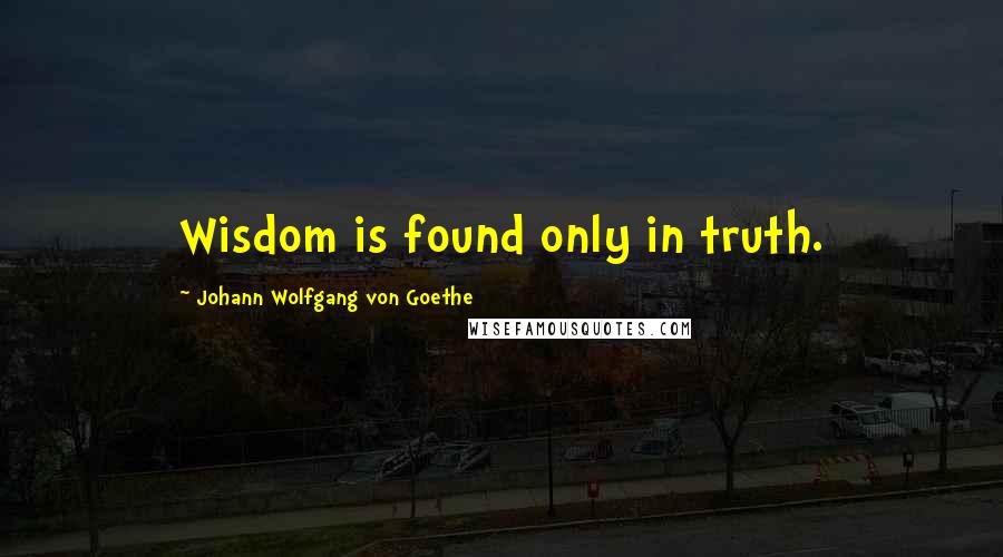 Johann Wolfgang Von Goethe Quotes: Wisdom is found only in truth.