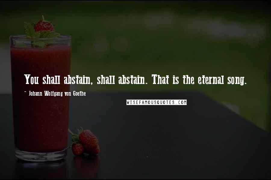 Johann Wolfgang Von Goethe Quotes: You shall abstain, shall abstain. That is the eternal song.