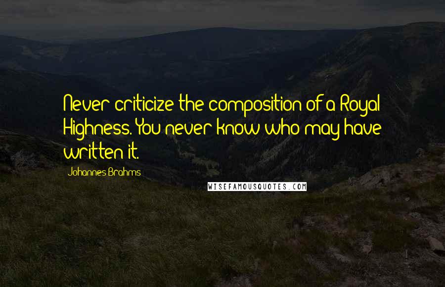 Johannes Brahms Quotes: Never criticize the composition of a Royal Highness. You never know who may have written it.