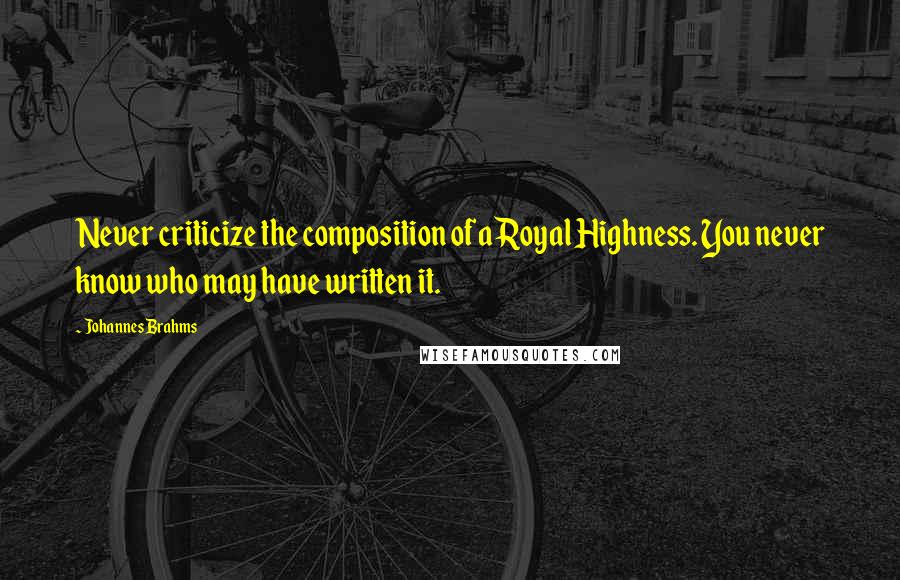 Johannes Brahms Quotes: Never criticize the composition of a Royal Highness. You never know who may have written it.