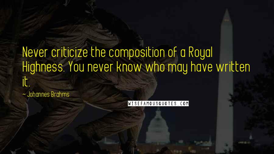 Johannes Brahms Quotes: Never criticize the composition of a Royal Highness. You never know who may have written it.