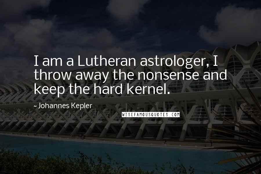 Johannes Kepler Quotes: I am a Lutheran astrologer, I throw away the nonsense and keep the hard kernel.