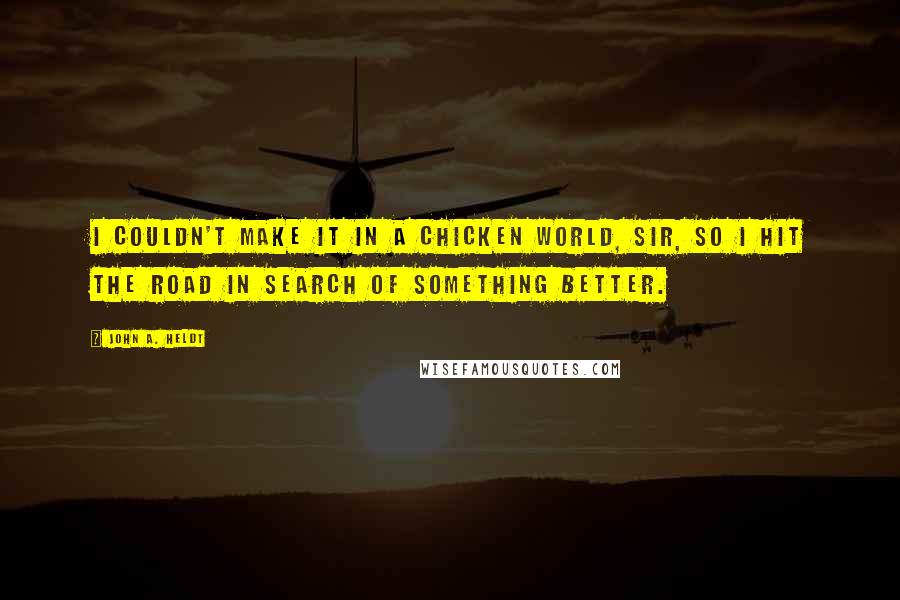 John A. Heldt Quotes: I couldn't make it in a chicken world, sir, so I hit the road in search of something better.