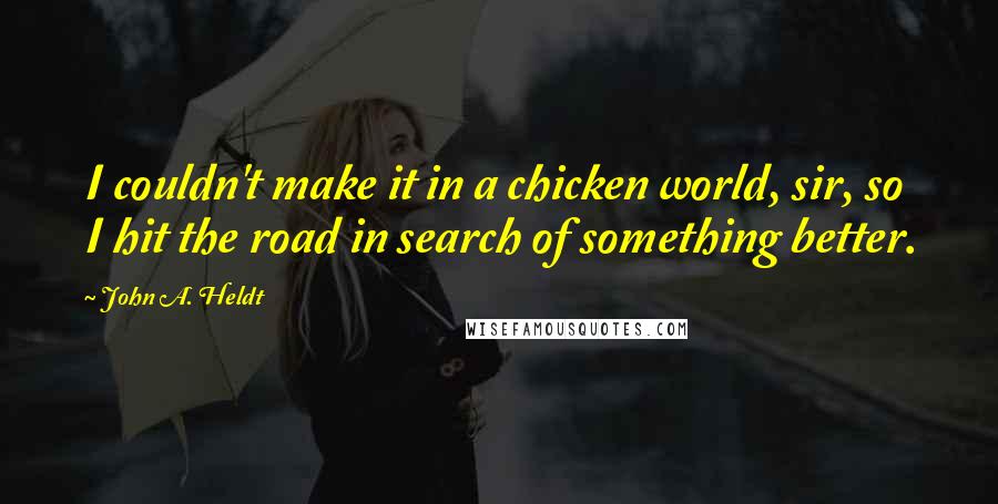 John A. Heldt Quotes: I couldn't make it in a chicken world, sir, so I hit the road in search of something better.