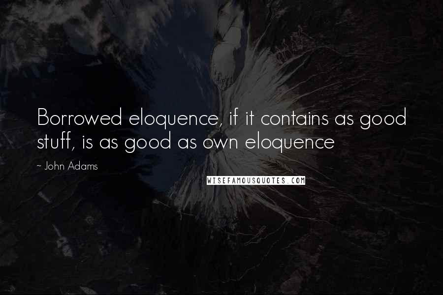 John Adams Quotes: Borrowed eloquence, if it contains as good stuff, is as good as own eloquence