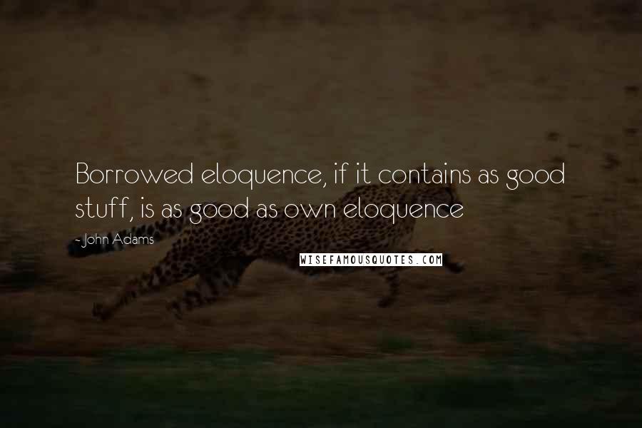 John Adams Quotes: Borrowed eloquence, if it contains as good stuff, is as good as own eloquence