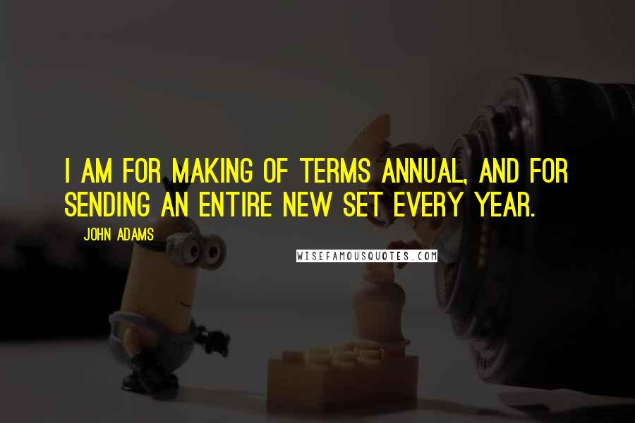 John Adams Quotes: I am for making of terms annual, and for sending an entire new set every year.