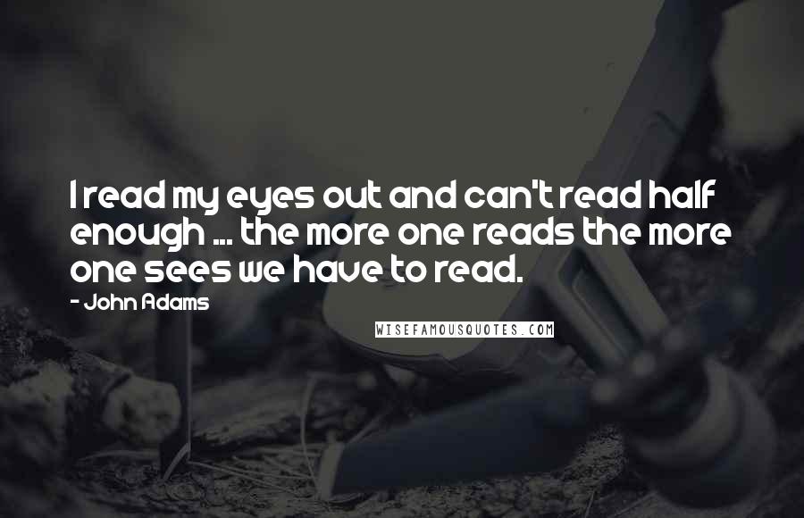 John Adams Quotes: I read my eyes out and can't read half enough ... the more one reads the more one sees we have to read.